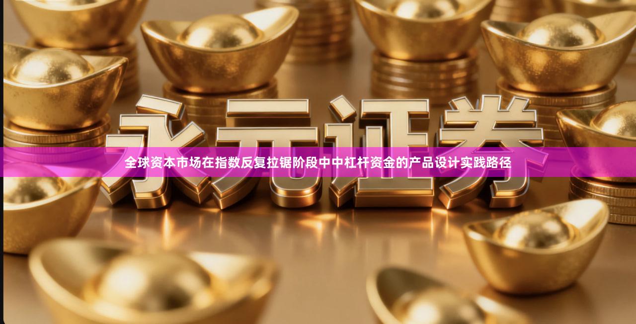 全球资本市场在指数反复拉锯阶段中中杠杆资金的产品设计实践路径