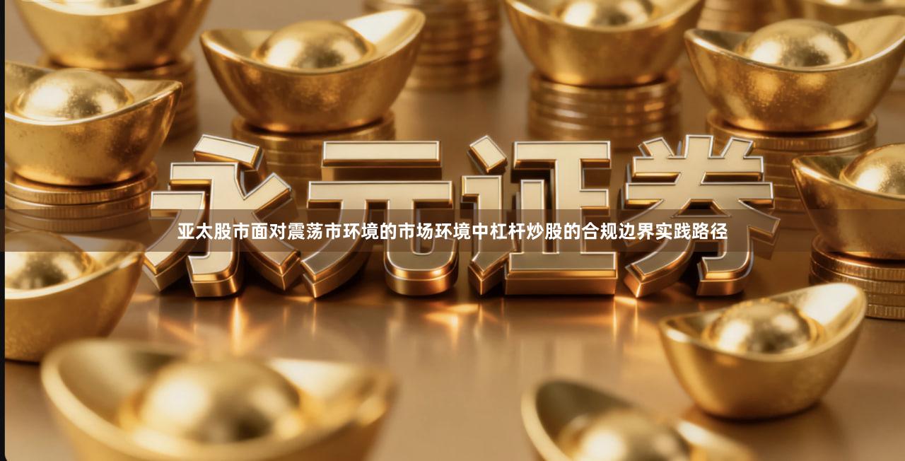 亚太股市面对震荡市环境的市场环境中杠杆炒股的合规边界实践路径