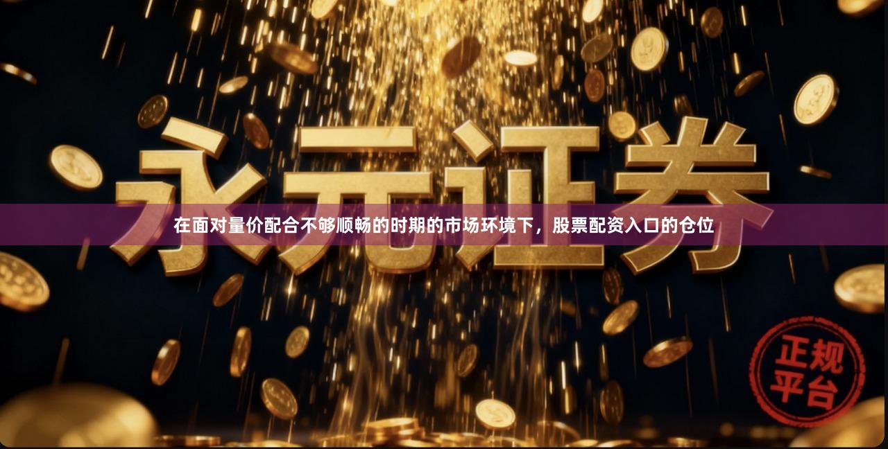 在面对量价配合不够顺畅的时期的市场环境下，股票配资入口的仓位